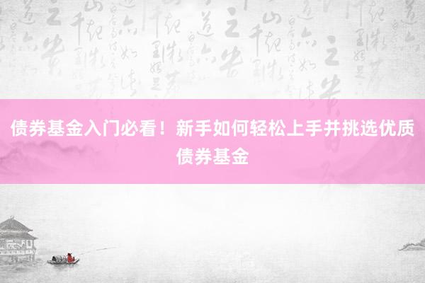 债券基金入门必看！新手如何轻松上手并挑选优质债券基金