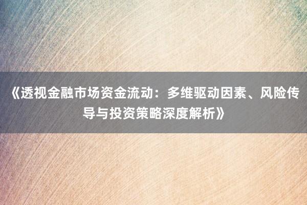 《透视金融市场资金流动:多维驱动因素、风险传导与投资策略深度解析》