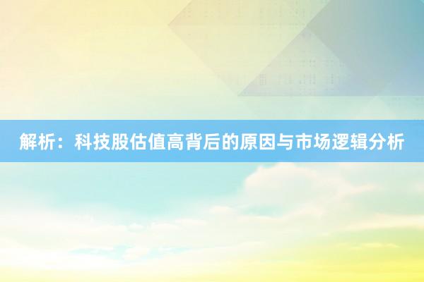 解析：科技股估值高背后的原因与市场逻辑分析