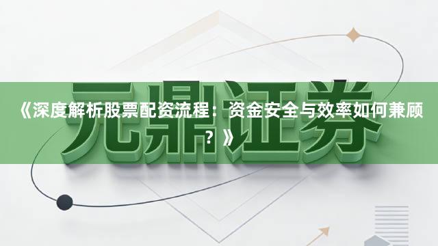 《深度解析股票配资流程：资金安全与效率如何兼顾？》