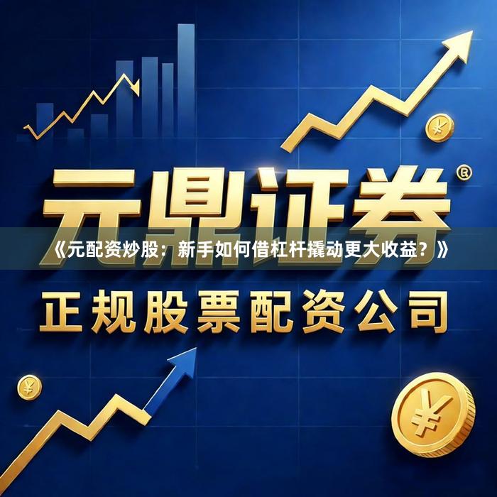《元配资炒股：新手如何借杠杆撬动更大收益？》
