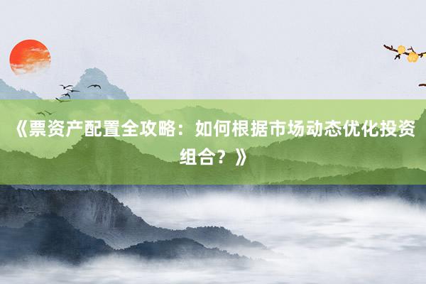 《票资产配置全攻略：如何根据市场动态优化投资组合？》