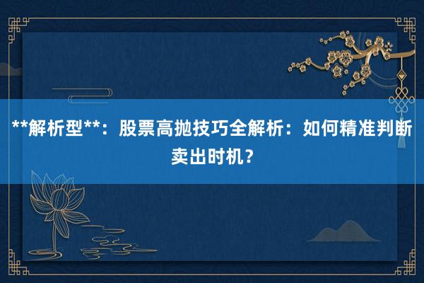 **解析型**：股票高抛技巧全解析：如何精准判断卖出时机？