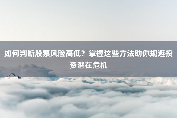 如何判断股票风险高低？掌握这些方法助你规避投资潜在危机