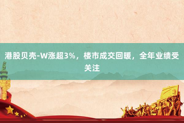 港股贝壳-W涨超3%，楼市成交回暖，全年业绩受关注