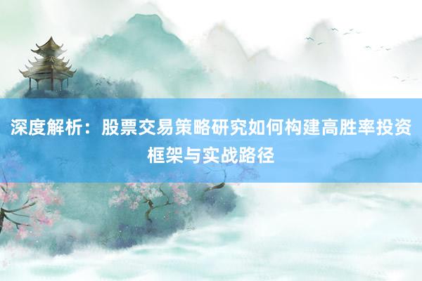 深度解析：股票交易策略研究如何构建高胜率投资框架与实战路径