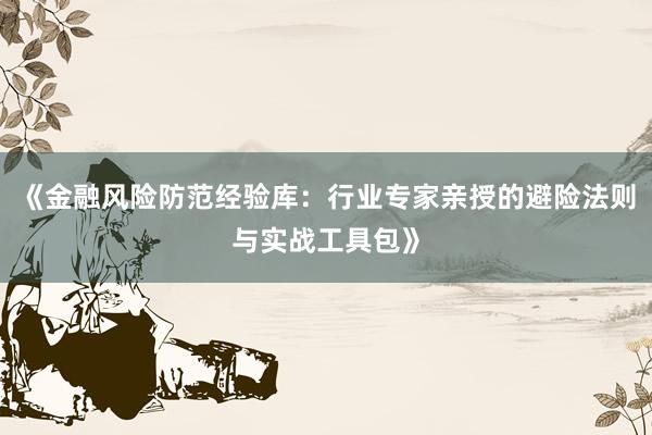 《金融风险防范经验库：行业专家亲授的避险法则与实战工具包》