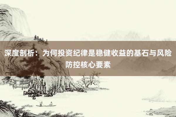 深度剖析：为何投资纪律是稳健收益的基石与风险防控核心要素
