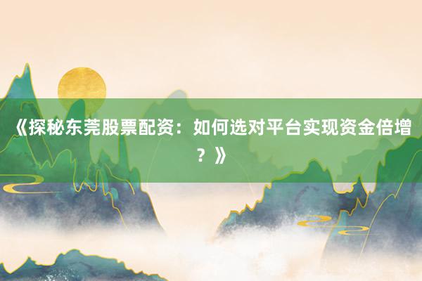 《探秘东莞股票配资：如何选对平台实现资金倍增？》