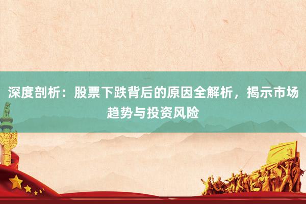 深度剖析：股票下跌背后的原因全解析，揭示市场趋势与投资风险