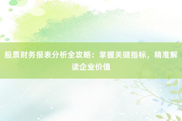 股票财务报表分析全攻略：掌握关键指标，精准解读企业价值