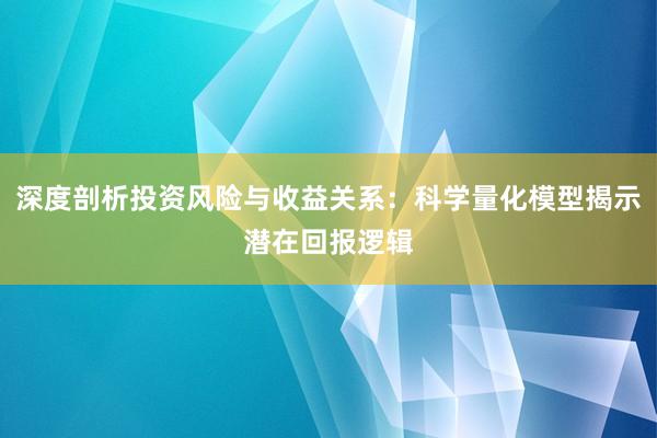 深度剖析投资风险与收益关系：科学量化模型揭示潜在回报逻辑