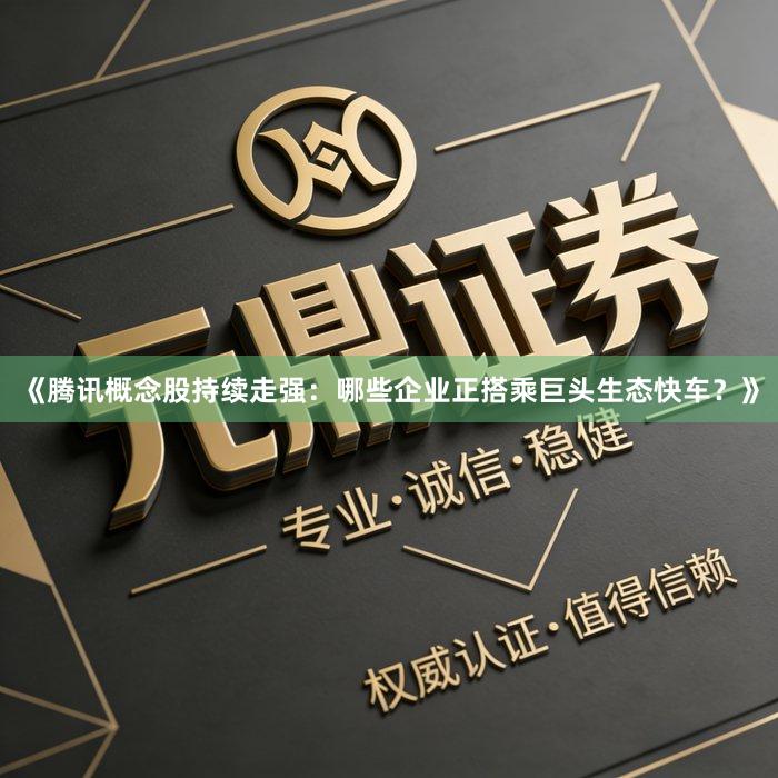 《腾讯概念股持续走强：哪些企业正搭乘巨头生态快车？》