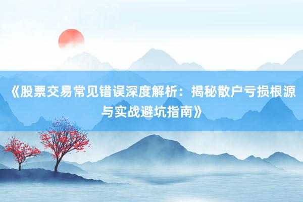 《股票交易常见错误深度解析：揭秘散户亏损根源与实战避坑指南》