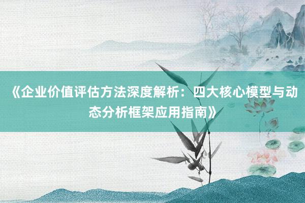 《企业价值评估方法深度解析：四大核心模型与动态分析框架应用指南》