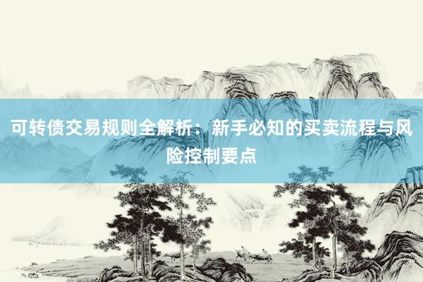 可转债交易规则全解析：新手必知的买卖流程与风险控制要点