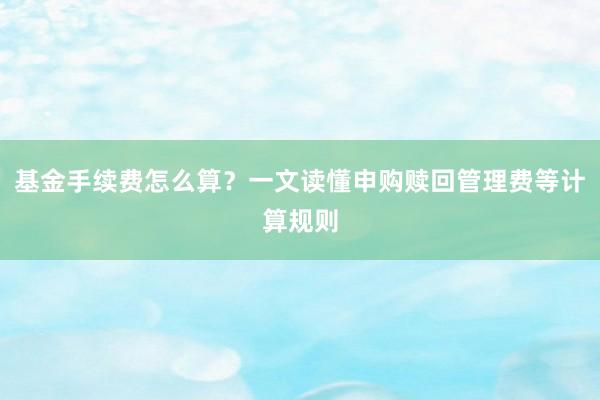基金手续费怎么算？一文读懂申购赎回管理费等计算规则
