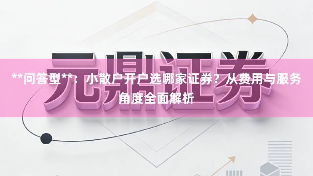 **问答型**：小散户开户选哪家证券？从费用与服务角度全面解析