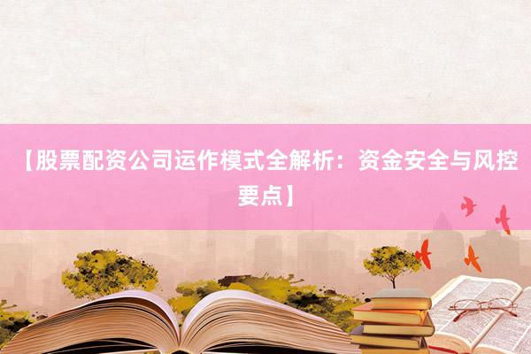 【股票配资公司运作模式全解析：资金安全与风控要点】