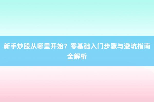 新手炒股从哪里开始？零基础入门步骤与避坑指南全解析