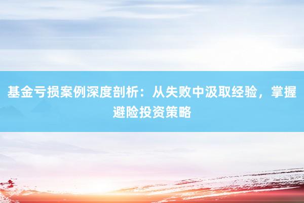 基金亏损案例深度剖析：从失败中汲取经验，掌握避险投资策略