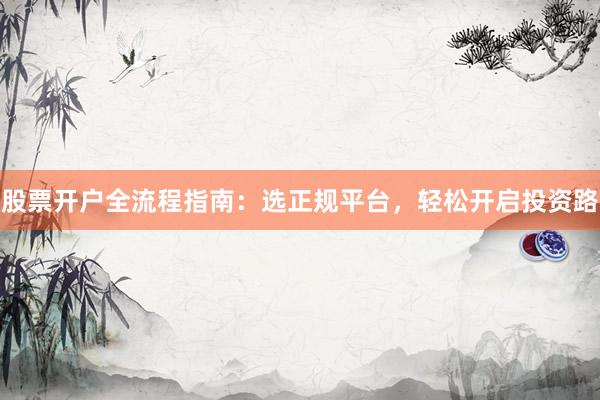 股票开户全流程指南：选正规平台，轻松开启投资路