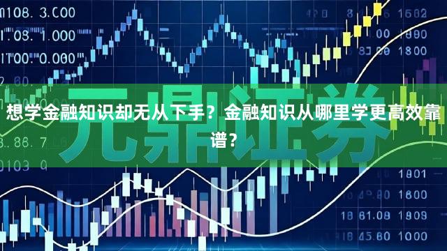 想学金融知识却无从下手？金融知识从哪里学更高效靠谱？