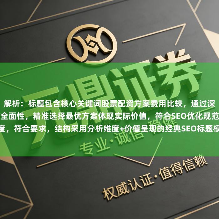 解析：标题包含核心关键词股票配资方案费用比较，通过深度解析和全维度突出分析的全面性，精准选择最优方案体现实际价值，符合SEO优化规范且避免夸张表述。标题长度，符合要求，结构采用分析维度+价值呈现的经典SEO标题模式，既满足搜索引擎抓取需求，又能清晰传递内容价值。