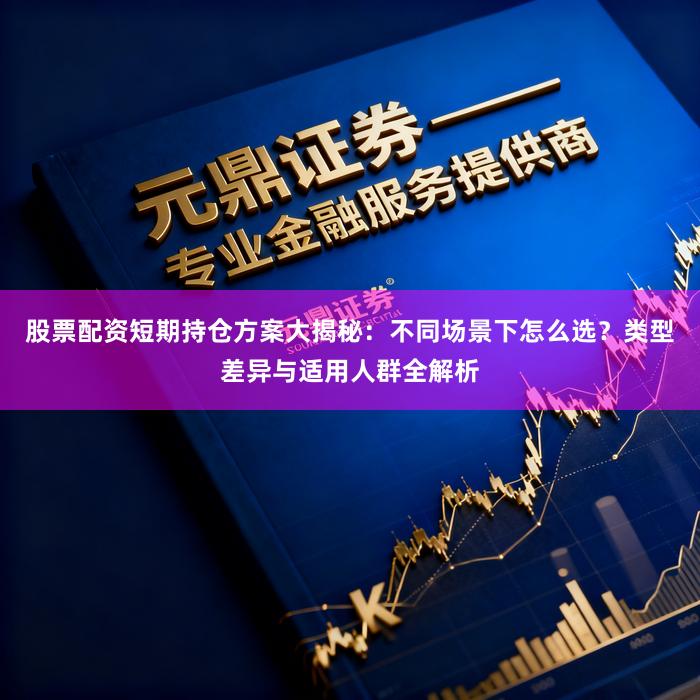 股票配资短期持仓方案大揭秘：不同场景下怎么选？类型差异与适用人群全解析