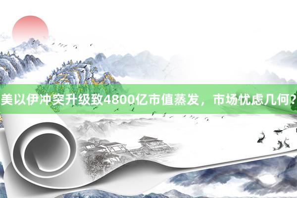 美以伊冲突升级致4800亿市值蒸发，市场忧虑几何？