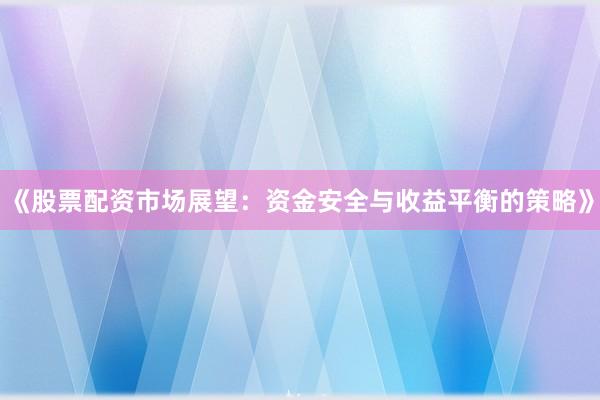 《股票配资市场展望：资金安全与收益平衡的策略》