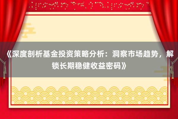 《深度剖析基金投资策略分析：洞察市场趋势，解锁长期稳健收益密码》