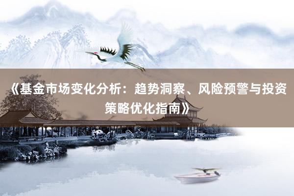 《基金市场变化分析：趋势洞察、风险预警与投资策略优化指南》