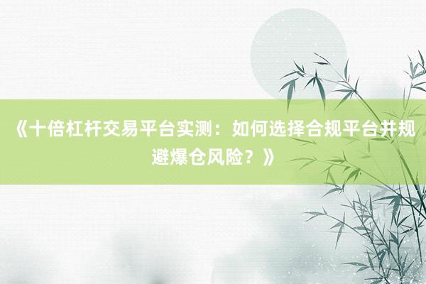 《十倍杠杆交易平台实测：如何选择合规平台并规避爆仓风险？》