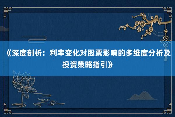 《深度剖析：利率变化对股票影响的多维度分析及投资策略指引》