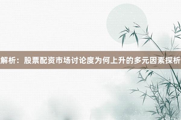 解析：股票配资市场讨论度为何上升的多元因素探析