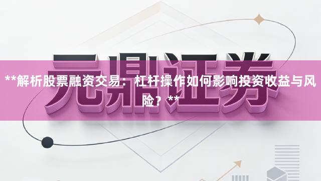**解析股票融资交易：杠杆操作如何影响投资收益与风险？**