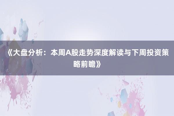 《大盘分析：本周A股走势深度解读与下周投资策略前瞻》