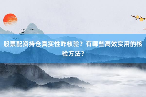 股票配资持仓真实性咋核验？有哪些高效实用的核验方法？