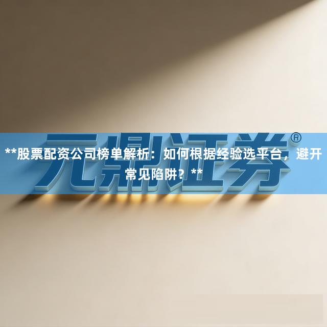 **股票配资公司榜单解析：如何根据经验选平台，避开常见陷阱？**