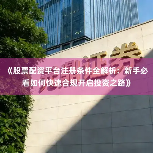 《股票配资平台注册条件全解析：新手必看如何快速合规开启投资之路》