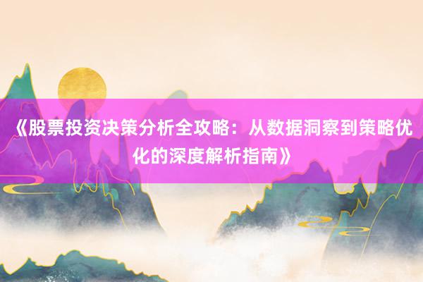 《股票投资决策分析全攻略：从数据洞察到策略优化的深度解析指南》