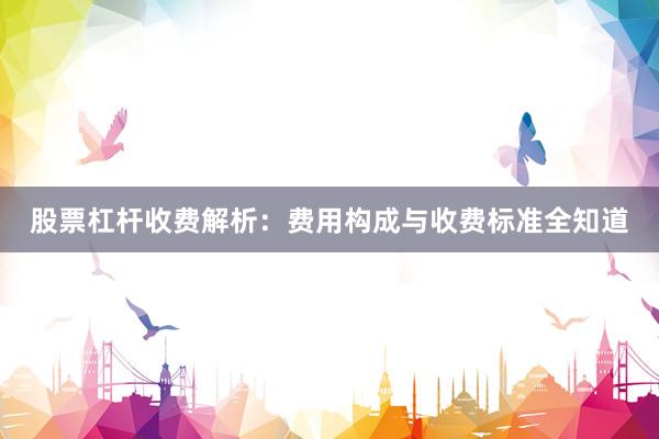 股票杠杆收费解析：费用构成与收费标准全知道