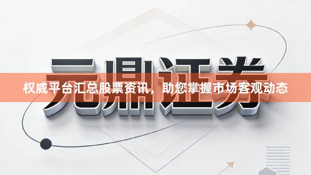 权威平台汇总股票资讯,助您掌握市场客观动态