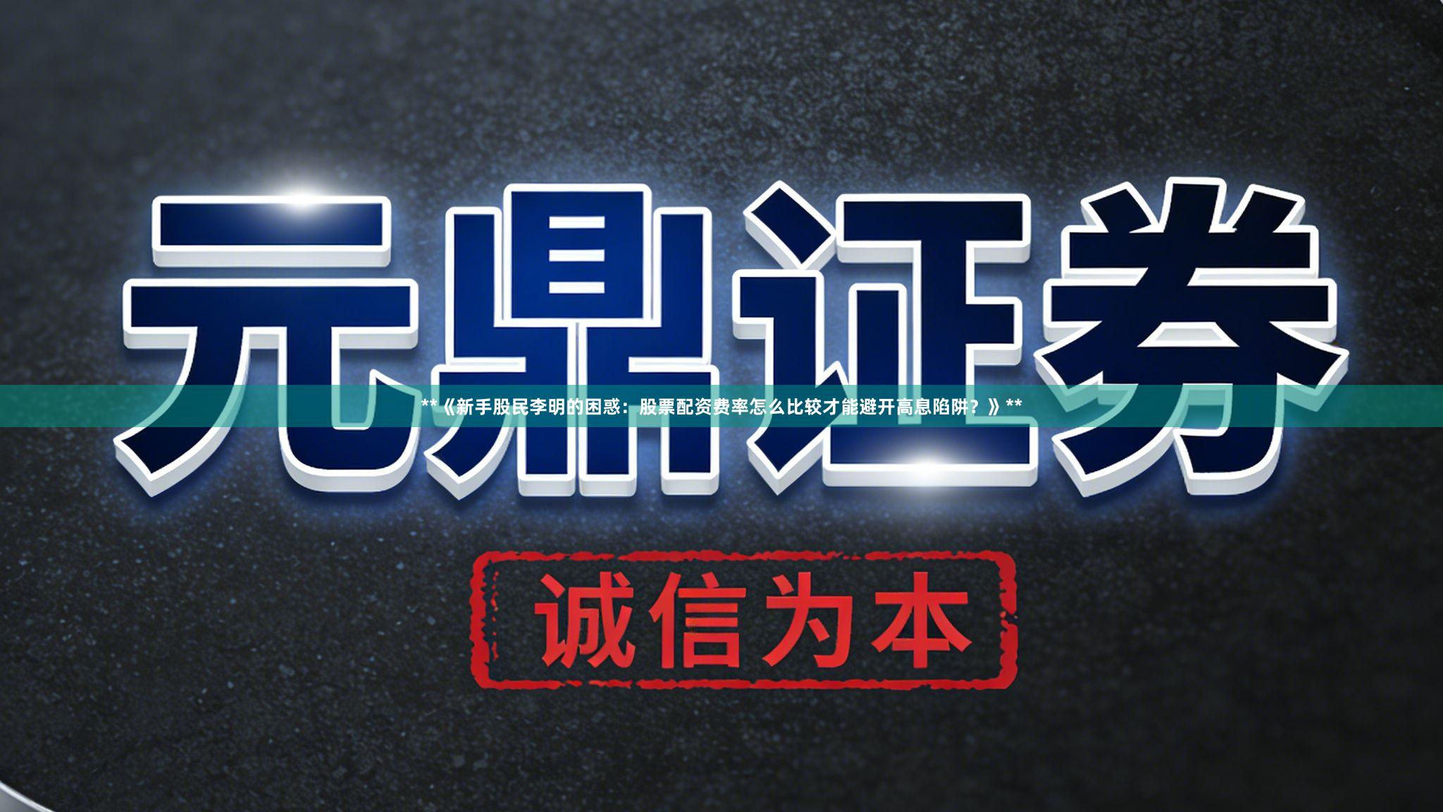 **《新手股民李明的困惑：股票配资费率怎么比较才能避开高息陷阱？》**