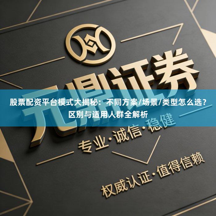 股票配资平台模式大揭秘：不同方案/场景/类型怎么选？区别与适用人群全解析