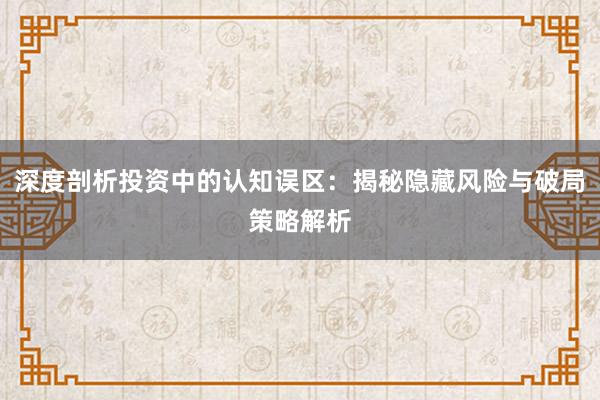 深度剖析投资中的认知误区：揭秘隐藏风险与破局策略解析