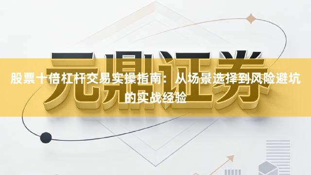 股票十倍杠杆交易实操指南：从场景选择到风险避坑的实战经验