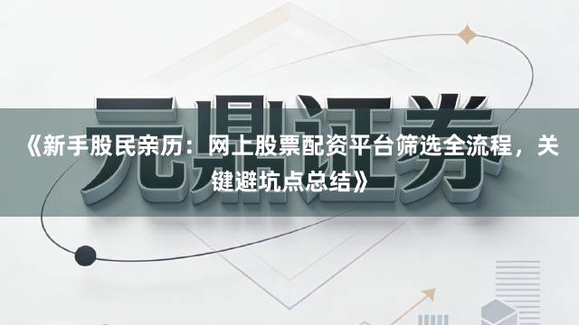 《新手股民亲历：网上股票配资平台筛选全流程，关键避坑点总结》