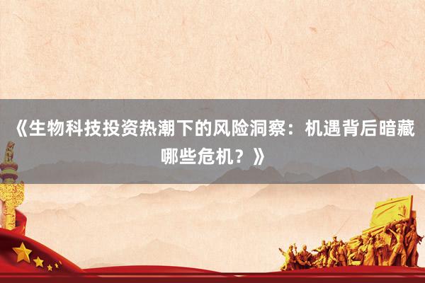 《生物科技投资热潮下的风险洞察：机遇背后暗藏哪些危机？》